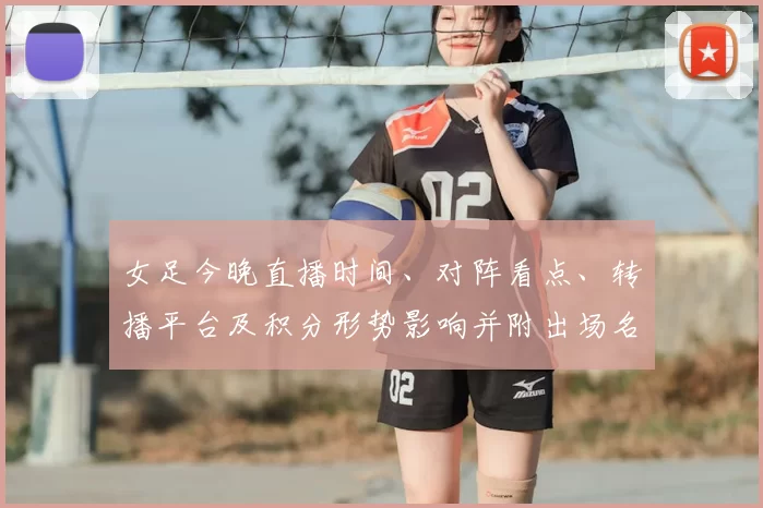 女足今晚直播时间、对阵看点、转播平台及积分形势影响并附出场名单预测