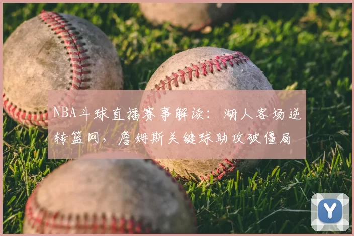 NBA斗球直播赛事解读：湖人客场逆转篮网，詹姆斯关键球助攻破僵局