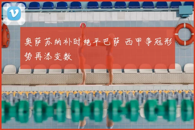 奥萨苏纳补时绝平巴萨 西甲争冠形势再添变数