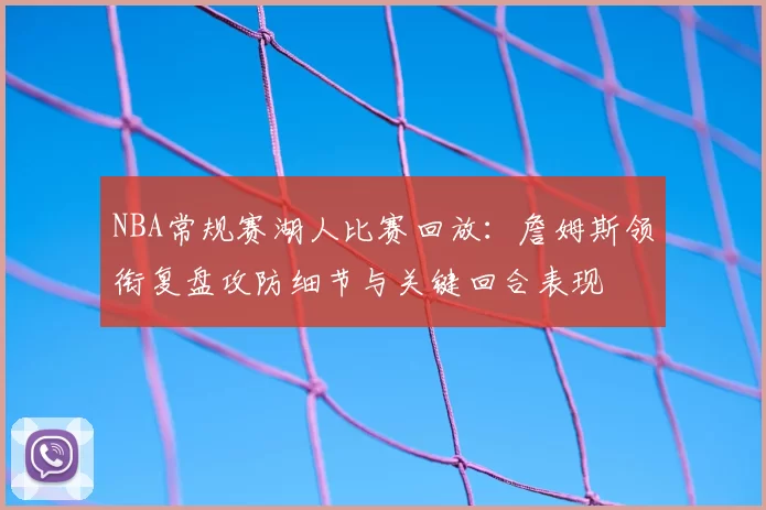 NBA常规赛湖人比赛回放：詹姆斯领衔复盘攻防细节与关键回合表现