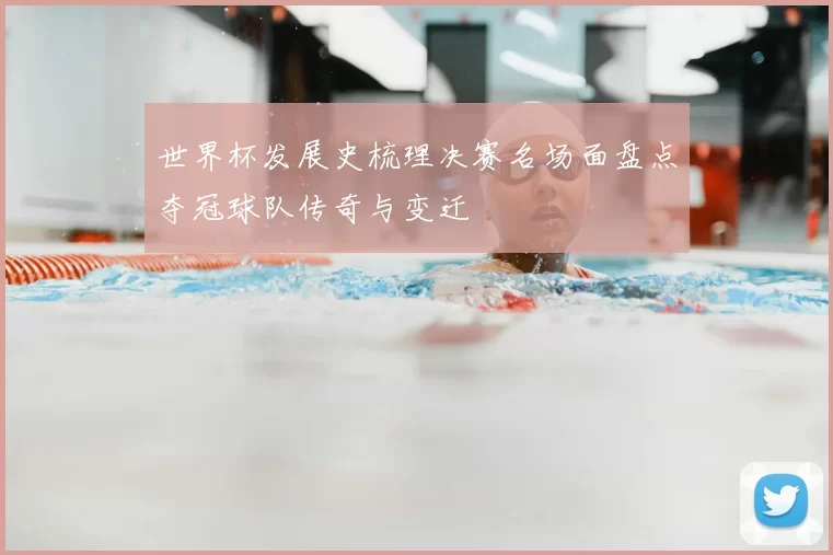 世界杯发展史梳理决赛名场面盘点夺冠球队传奇与变迁