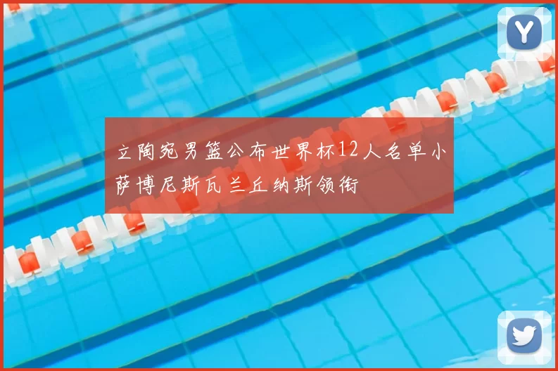 立陶宛男篮公布世界杯12人名单小萨博尼斯瓦兰丘纳斯领衔