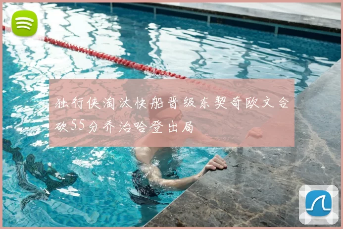 独行侠淘汰快船晋级东契奇欧文合砍55分乔治哈登出局