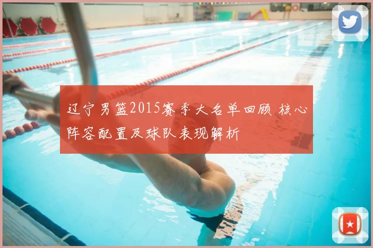 辽宁男篮2015赛季大名单回顾 核心阵容配置及球队表现解析