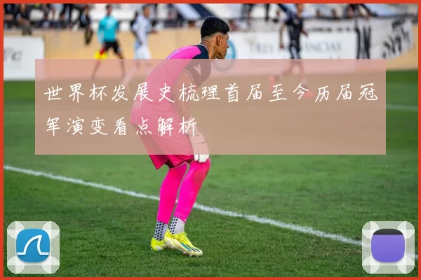 世界杯发展史梳理首届至今历届冠军演变看点解析