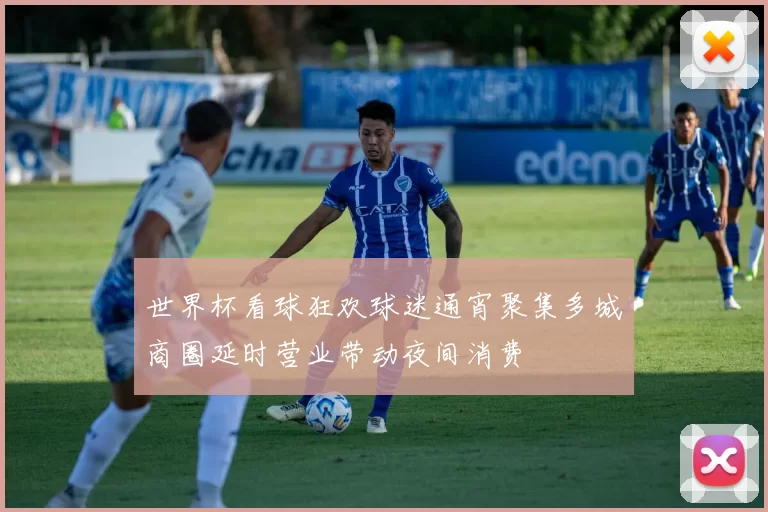 世界杯看球狂欢球迷通宵聚集多城商圈延时营业带动夜间消费