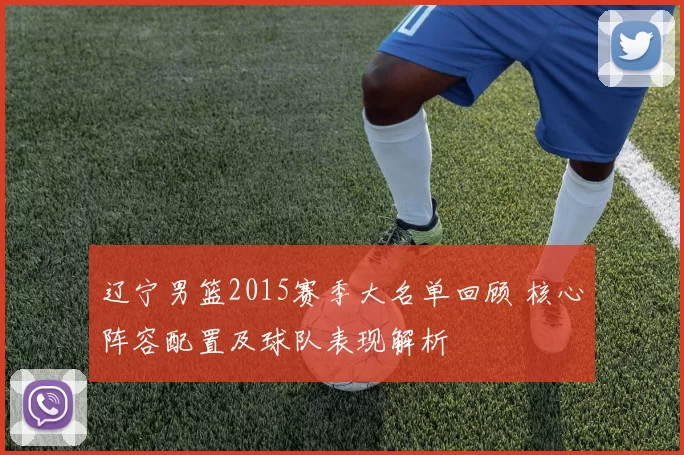 辽宁男篮2015赛季大名单回顾 核心阵容配置及球队表现解析