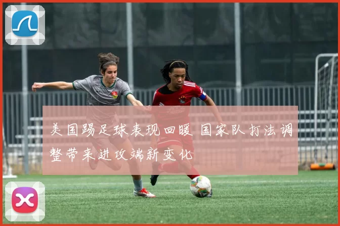 美国踢足球表现回暖 国家队打法调整带来进攻端新变化
