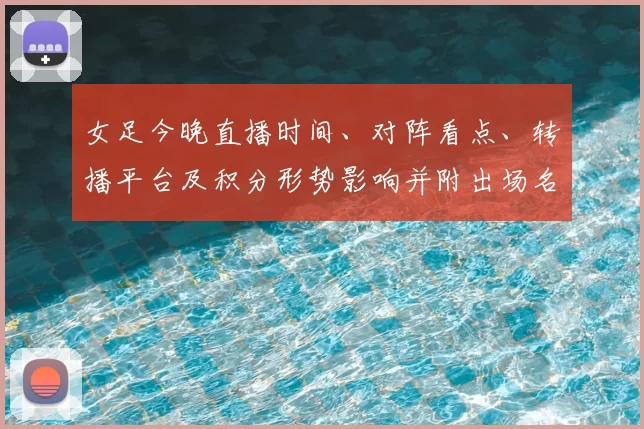 女足今晚直播时间、对阵看点、转播平台及积分形势影响并附出场名单预测