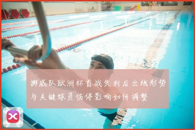 挪威队欧洲杯首战失利后出线形势与关键球员伤停影响如何调整