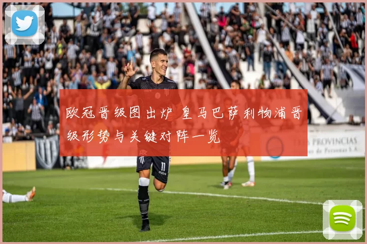 欧冠晋级图出炉 皇马巴萨利物浦晋级形势与关键对阵一览