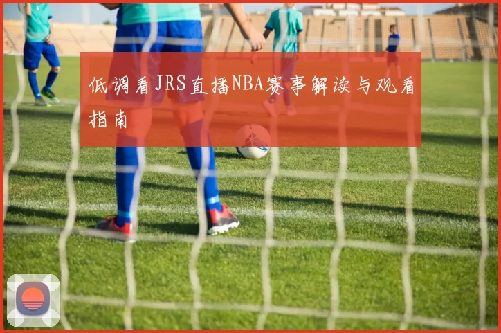 低调看JRS直播NBA赛事解读与观看指南