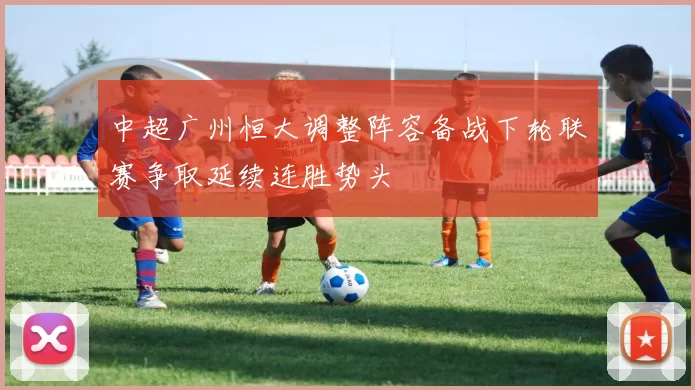 中超广州恒大调整阵容备战下轮联赛争取延续连胜势头