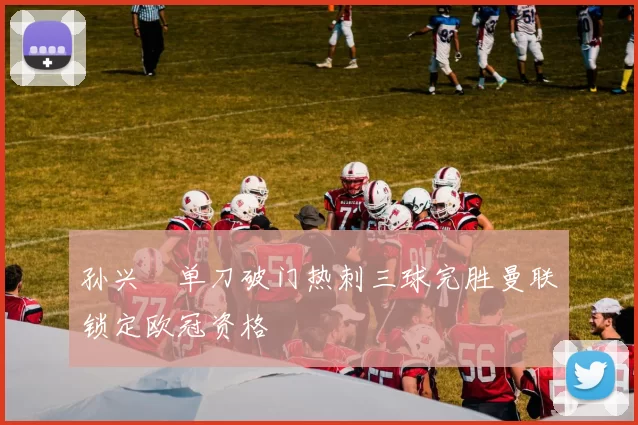 孙兴慜单刀破门热刺三球完胜曼联锁定欧冠资格