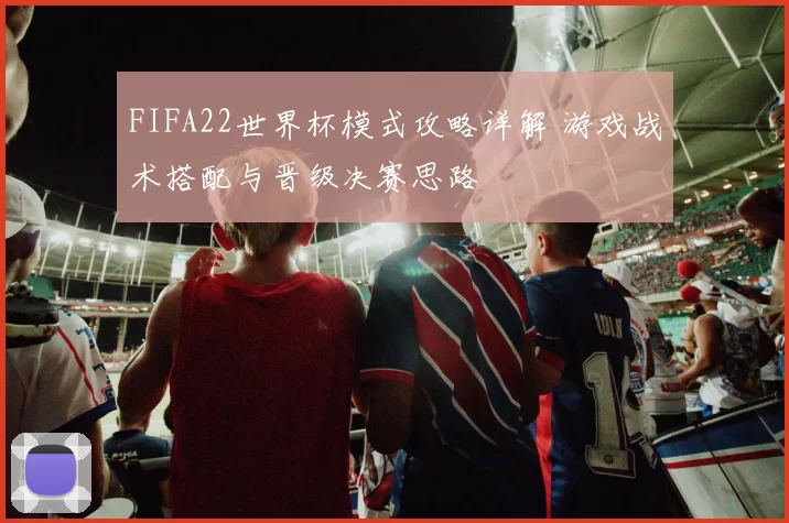 FIFA22世界杯模式攻略详解 游戏战术搭配与晋级决赛思路
