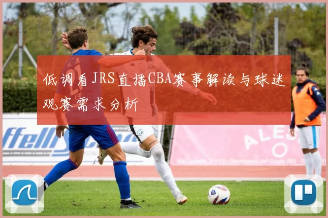 低调看JRS直播CBA赛事解读与球迷观赛需求分析