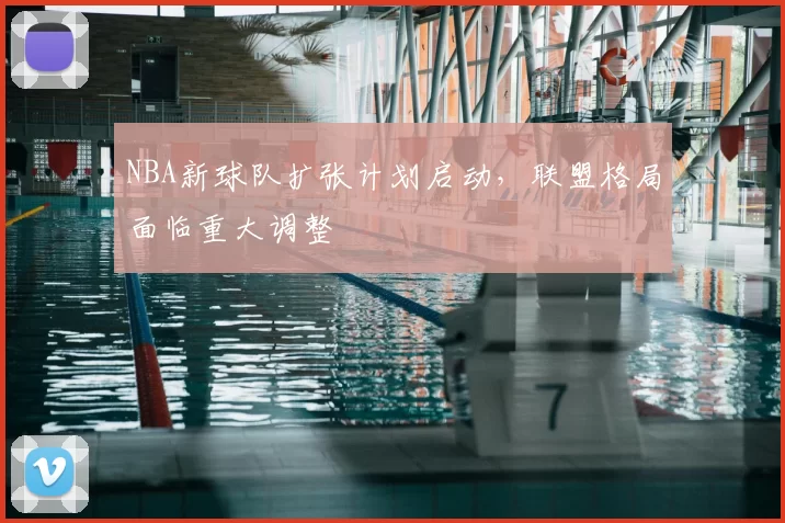 NBA新球队扩张计划启动,联盟格局面临重大调整