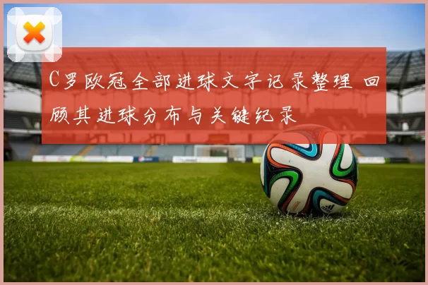 C罗欧冠全部进球文字记录整理 回顾其进球分布与关键纪录