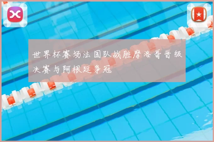 世界杯赛场法国队战胜摩洛哥晋级决赛与阿根廷争冠