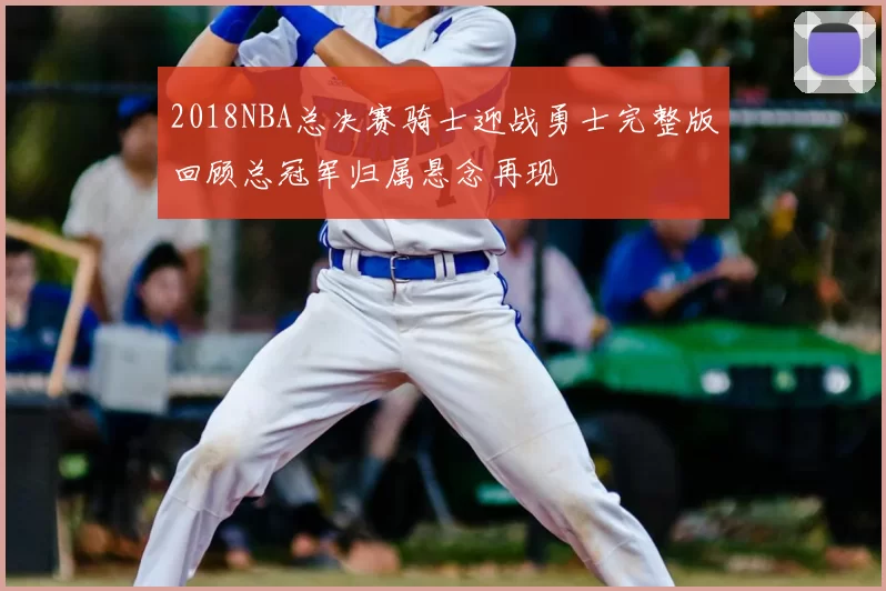 2018NBA总决赛骑士迎战勇士完整版回顾总冠军归属悬念再现