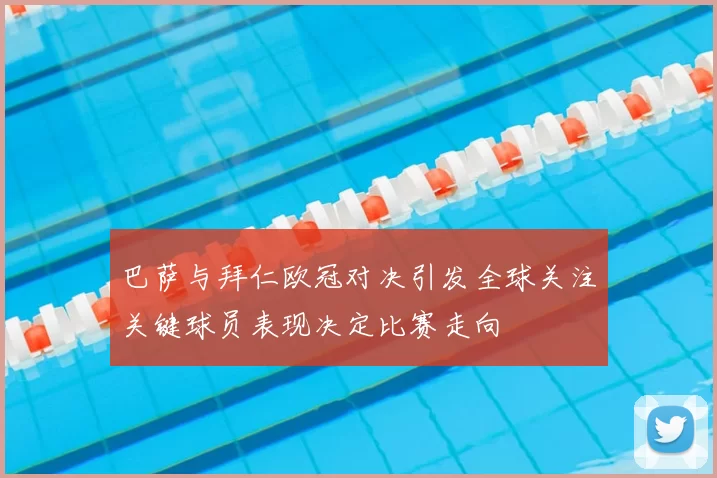 巴萨与拜仁欧冠对决引发全球关注关键球员表现决定比赛走向