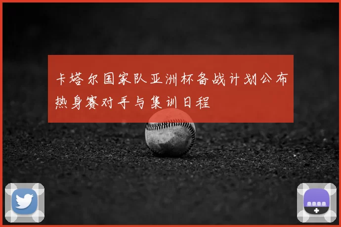 卡塔尔国家队亚洲杯备战计划公布热身赛对手与集训日程