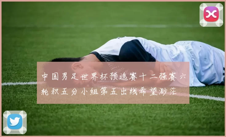 中国男足世界杯预选赛十二强赛六轮积五分小组第五出线希望渺茫