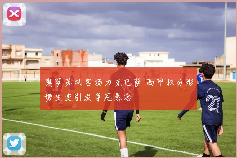 奥萨苏纳客场力克巴萨 西甲积分形势生变引发争冠悬念