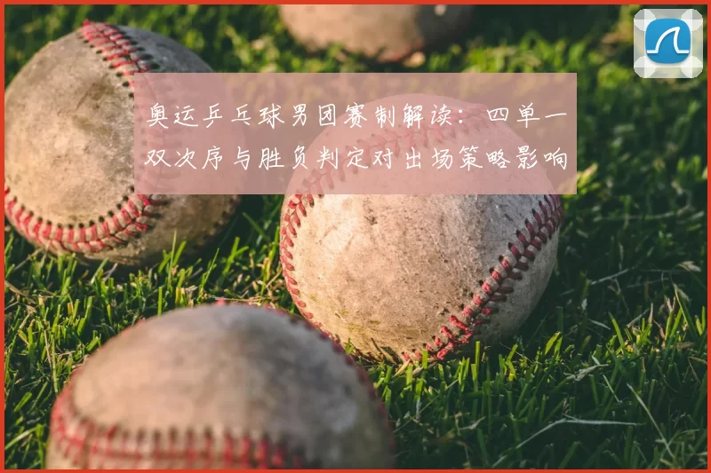 奥运乒乓球男团赛制解读：四单一双次序与胜负判定对出场策略影响