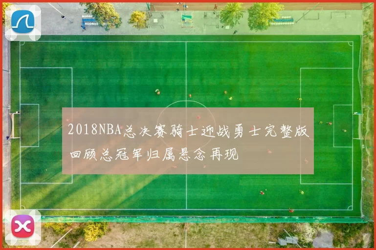 2018NBA总决赛骑士迎战勇士完整版回顾总冠军归属悬念再现