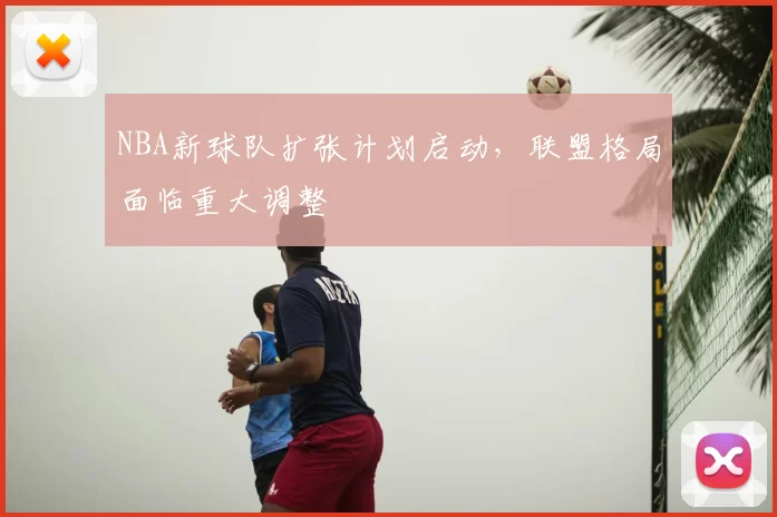 NBA新球队扩张计划启动,联盟格局面临重大调整