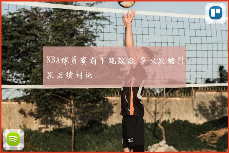 NBA球员赛前下跪致敬 争议发酵引发后续讨论