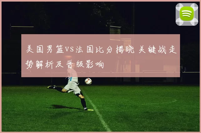 美国男篮vs法国比分揭晓 关键战走势解析及晋级影响