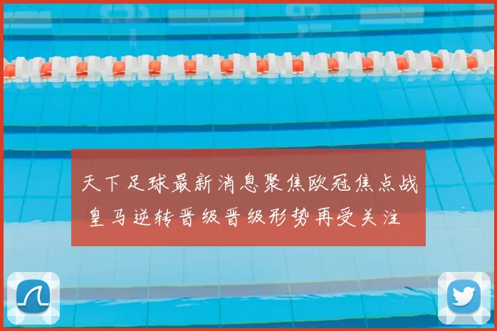 天下足球最新消息聚焦欧冠焦点战 皇马逆转晋级晋级形势再受关注