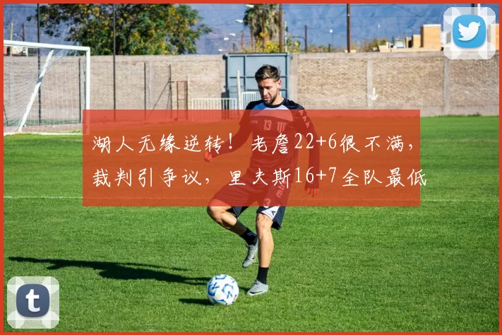 湖人无缘逆转!老詹22+6很不满,裁判引争议,里夫斯16+7全队最低