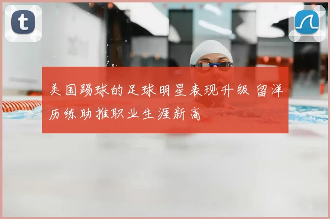 美国踢球的足球明星表现升级 留洋历练助推职业生涯新高