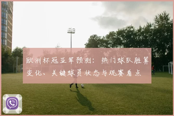 欧洲杯冠亚军预测:热门球队胜算变化、关键球员状态与观赛看点