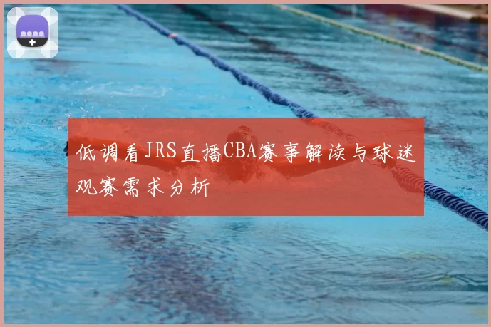 低调看JRS直播CBA赛事解读与球迷观赛需求分析
