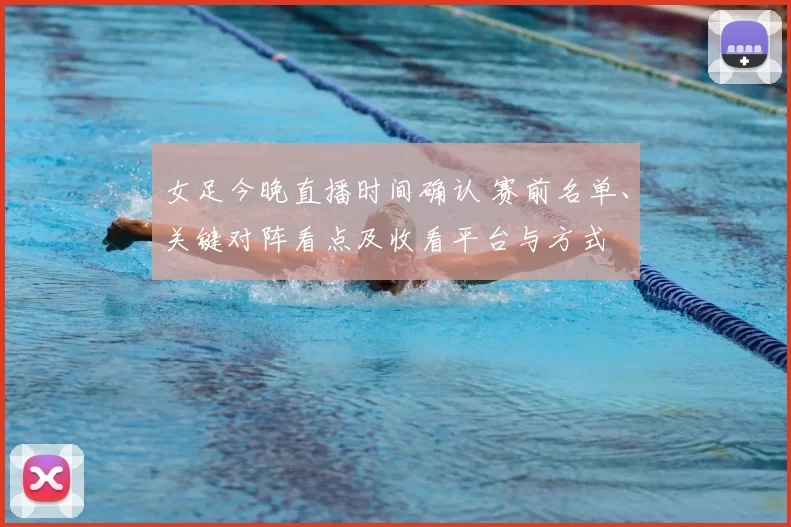 女足今晚直播时间确认 赛前名单、关键对阵看点及收看平台与方式