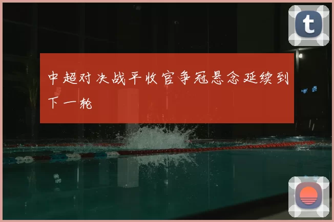 中超对决战平收官争冠悬念延续到下一轮