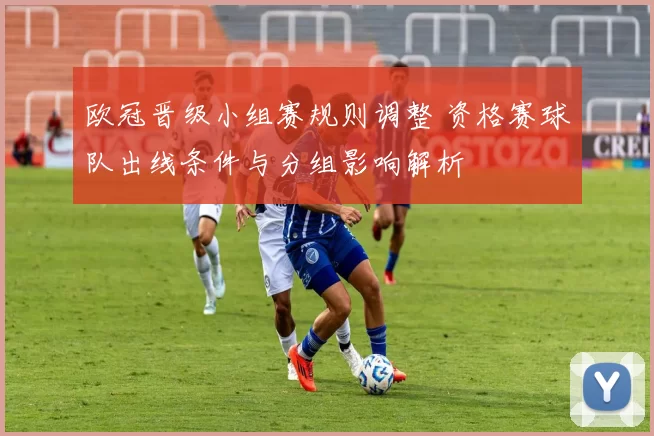 欧冠晋级小组赛规则调整 资格赛球队出线条件与分组影响解析