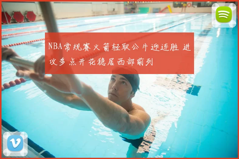 NBA常规赛火箭轻取公牛迎连胜 进攻多点开花稳居西部前列