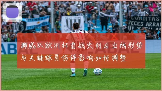 挪威队欧洲杯首战失利后出线形势与关键球员伤停影响如何调整