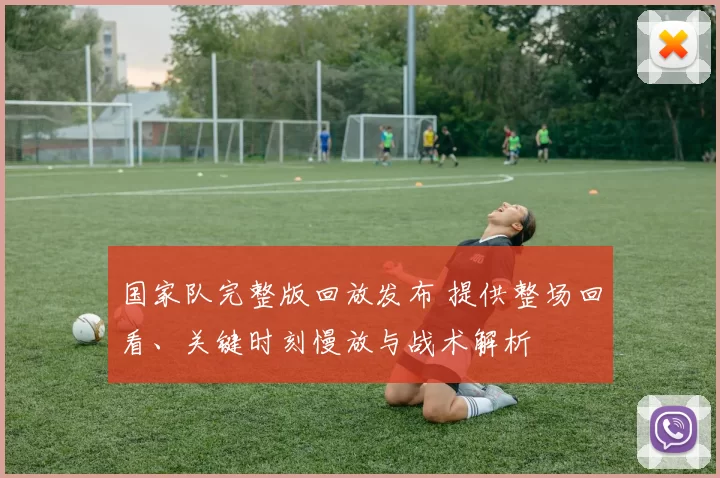 国家队完整版回放发布 提供整场回看、关键时刻慢放与战术解析