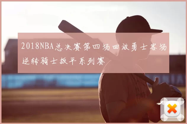 2018NBA总决赛第四场回放勇士客场逆转骑士扳平系列赛