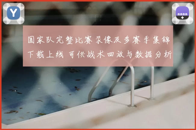 国家队完整比赛录像及多赛季集锦下载上线 可供战术回放与数据分析