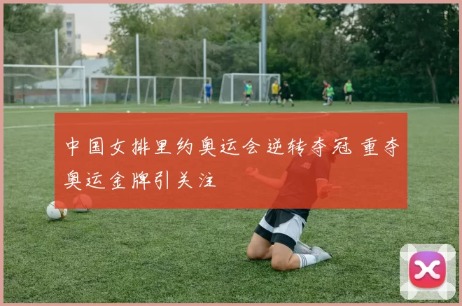 中国女排里约奥运会逆转夺冠 重夺奥运金牌引关注