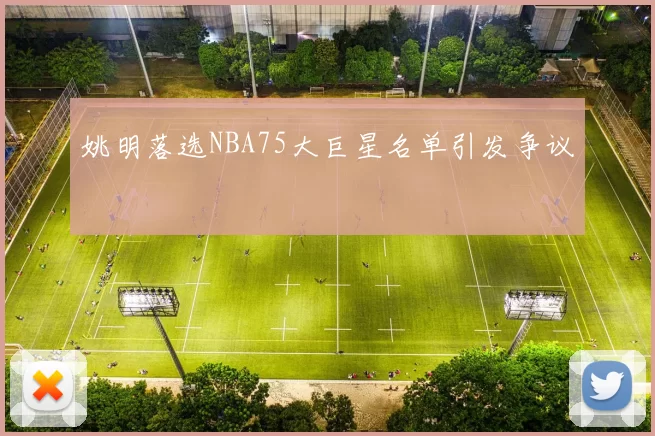 姚明落选NBA75大巨星名单引发争议