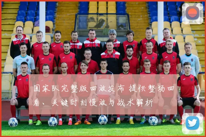 国家队完整版回放发布 提供整场回看、关键时刻慢放与战术解析