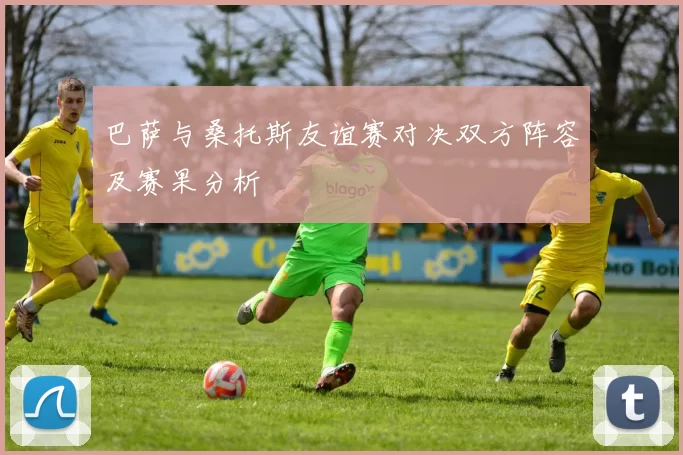 巴萨与桑托斯友谊赛对决双方阵容及赛果分析